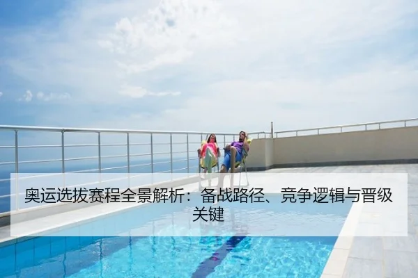 奥运选拔赛程全景解析：备战路径、竞争逻辑与晋级关键