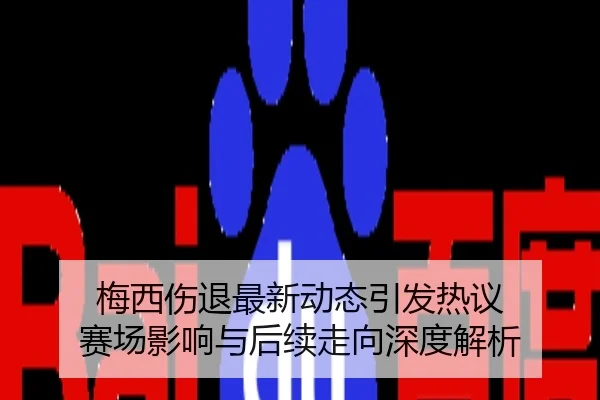 梅西伤退最新动态引发热议 赛场影响与后续走向深度解析