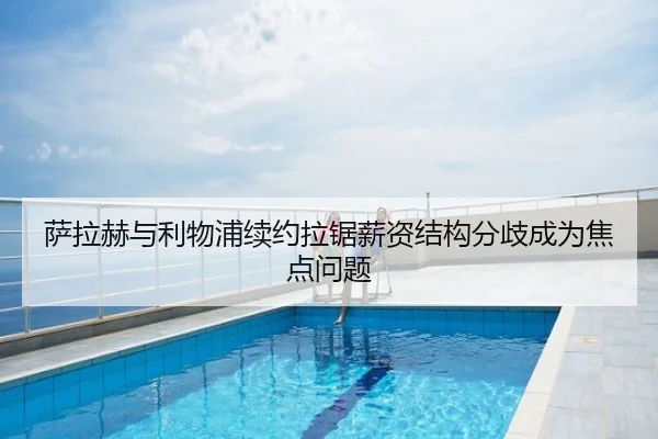 萨拉赫与利物浦续约拉锯薪资结构分歧成为焦点问题