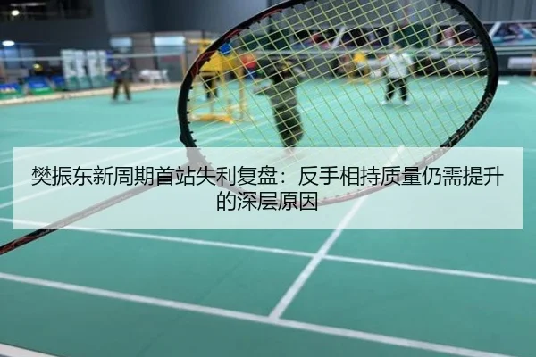 樊振东新周期首站失利复盘：反手相持质量仍需提升的深层原因