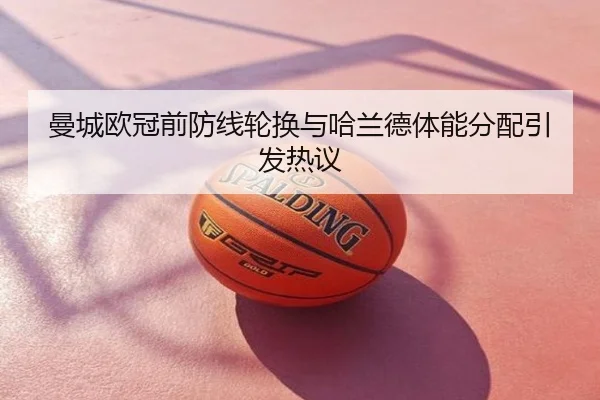 曼城欧冠前防线轮换与哈兰德体能分配引发热议