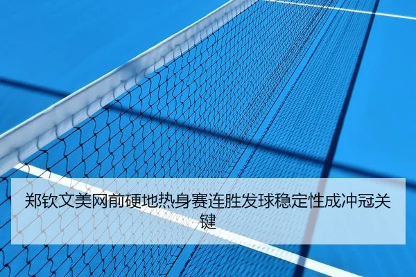 郑钦文美网前硬地热身赛连胜发球稳定性成冲冠关键