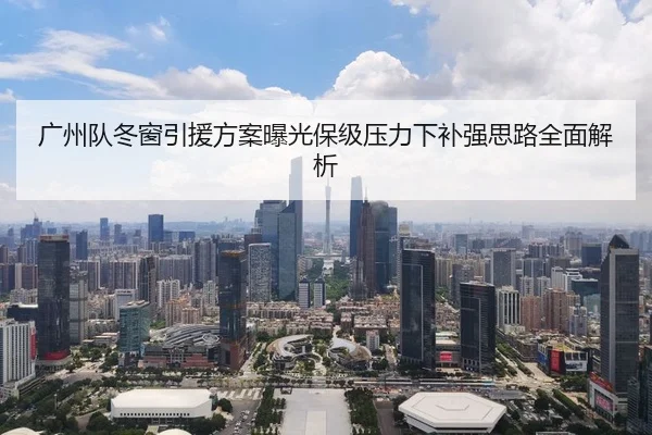 广州队冬窗引援方案曝光保级压力下补强思路全面解析