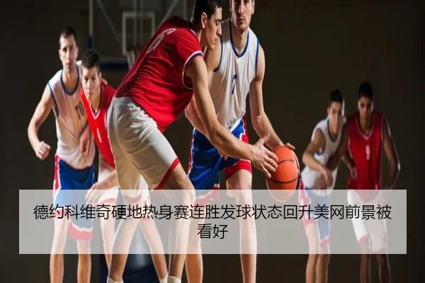 德约科维奇硬地热身赛连胜发球状态回升美网前景被看好
