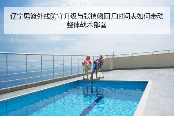 辽宁男篮外线防守升级与张镇麟回归时间表如何牵动整体战术部署
