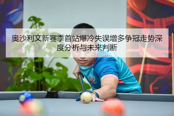 奥沙利文新赛季首站爆冷失误增多争冠走势深度分析与未来判断