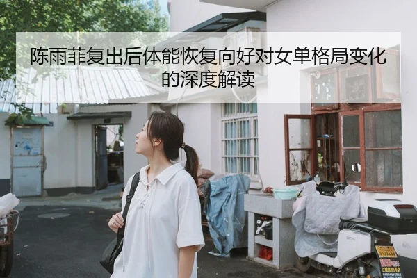 陈雨菲复出后体能恢复向好对女单格局变化的深度解读