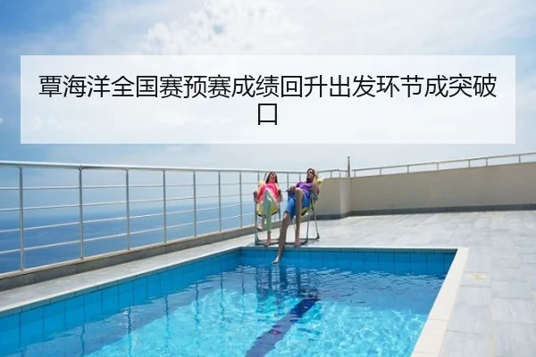 覃海洋全国赛预赛成绩回升出发环节成突破口