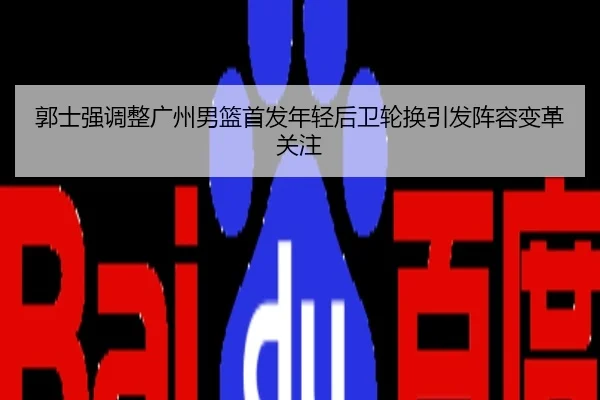 郭士强调整广州男篮首发年轻后卫轮换引发阵容变革关注