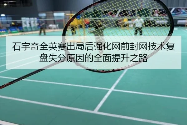石宇奇全英赛出局后强化网前封网技术复盘失分原因的全面提升之路
