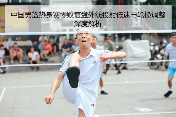 中国男篮热身赛惨败复盘外线投射低迷与轮换调整深度解析