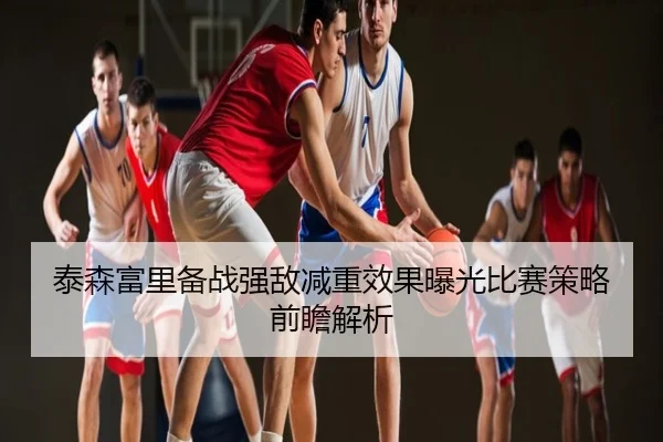 泰森富里备战强敌减重效果曝光比赛策略前瞻解析
