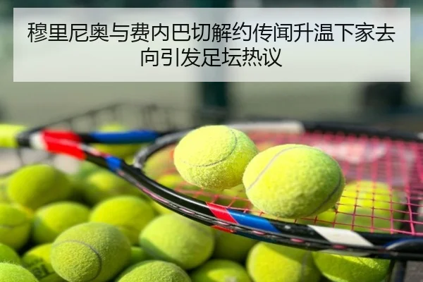穆里尼奥与费内巴切解约传闻升温下家去向引发足坛热议